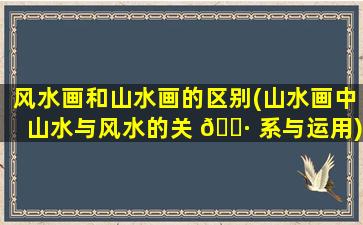 风水画和山水画的区别(山水画中山水与风水的关 🌷 系与运用)